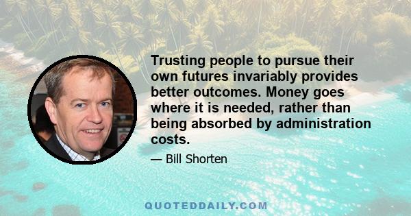 Trusting people to pursue their own futures invariably provides better outcomes. Money goes where it is needed, rather than being absorbed by administration costs.