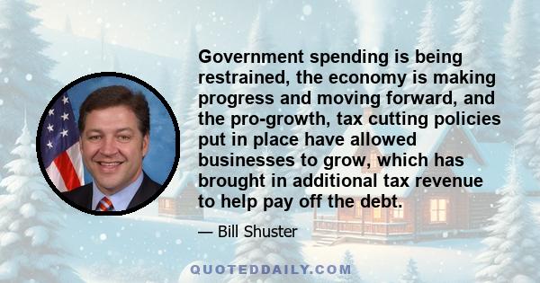 Government spending is being restrained, the economy is making progress and moving forward, and the pro-growth, tax cutting policies put in place have allowed businesses to grow, which has brought in additional tax