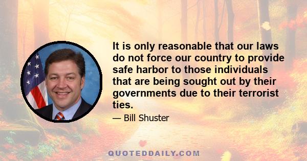 It is only reasonable that our laws do not force our country to provide safe harbor to those individuals that are being sought out by their governments due to their terrorist ties.