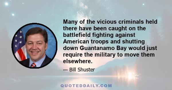 Many of the vicious criminals held there have been caught on the battlefield fighting against American troops and shutting down Guantanamo Bay would just require the military to move them elsewhere.