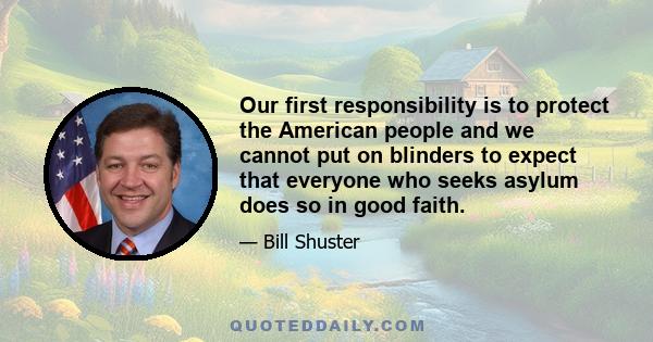 Our first responsibility is to protect the American people and we cannot put on blinders to expect that everyone who seeks asylum does so in good faith.