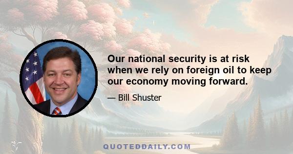 Our national security is at risk when we rely on foreign oil to keep our economy moving forward.