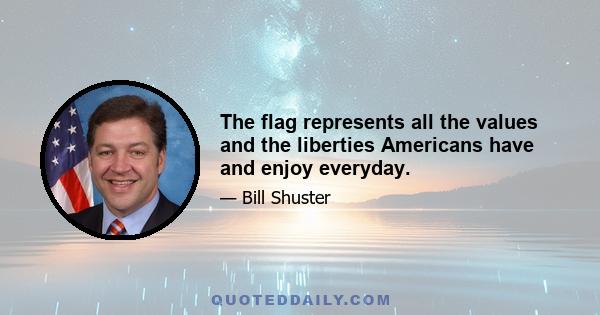 The flag represents all the values and the liberties Americans have and enjoy everyday.