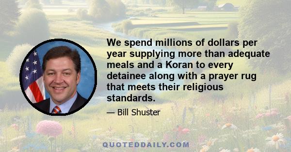 We spend millions of dollars per year supplying more than adequate meals and a Koran to every detainee along with a prayer rug that meets their religious standards.