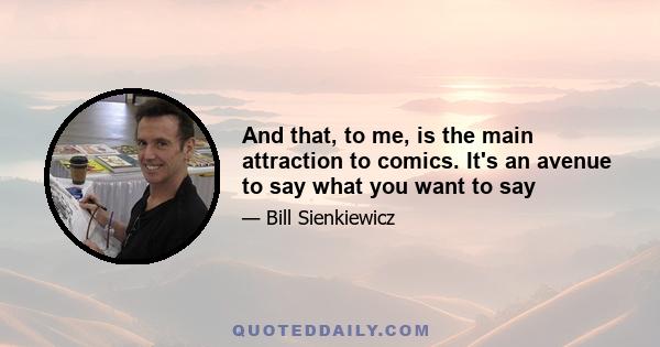 And that, to me, is the main attraction to comics. It's an avenue to say what you want to say