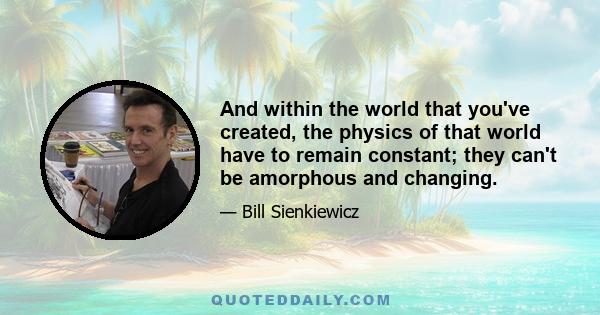 And within the world that you've created, the physics of that world have to remain constant; they can't be amorphous and changing.