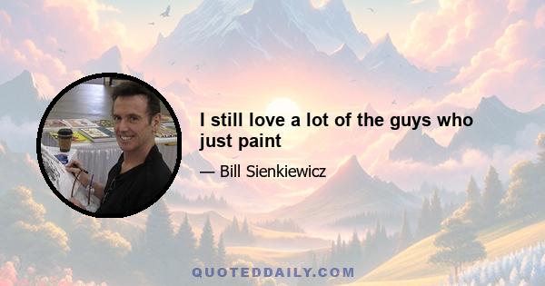 I still love a lot of the guys who just paint