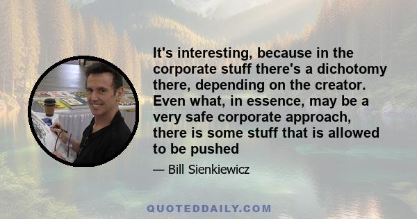 It's interesting, because in the corporate stuff there's a dichotomy there, depending on the creator. Even what, in essence, may be a very safe corporate approach, there is some stuff that is allowed to be pushed