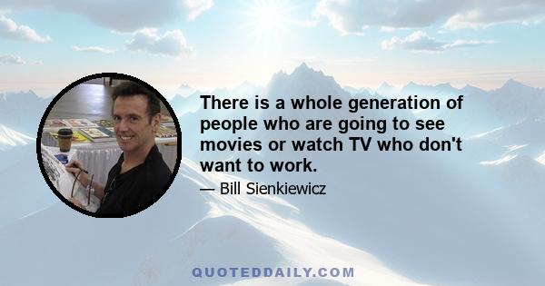 There is a whole generation of people who are going to see movies or watch TV who don't want to work.