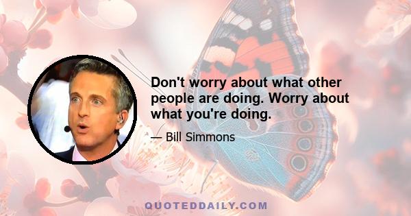 Don't worry about what other people are doing. Worry about what you're doing.