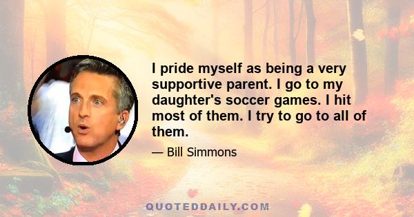 I pride myself as being a very supportive parent. I go to my daughter's soccer games. I hit most of them. I try to go to all of them.