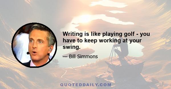 Writing is like playing golf - you have to keep working at your swing.