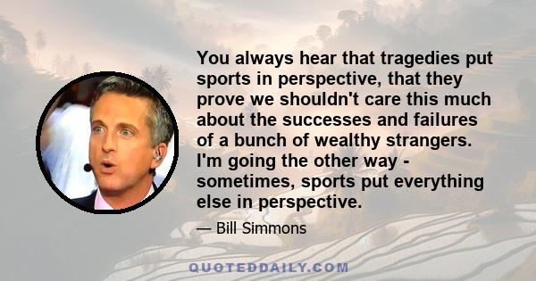 You always hear that tragedies put sports in perspective, that they prove we shouldn't care this much about the successes and failures of a bunch of wealthy strangers. I'm going the other way - sometimes, sports put