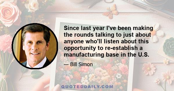 Since last year I've been making the rounds talking to just about anyone who'll listen about this opportunity to re-establish a manufacturing base in the U.S.