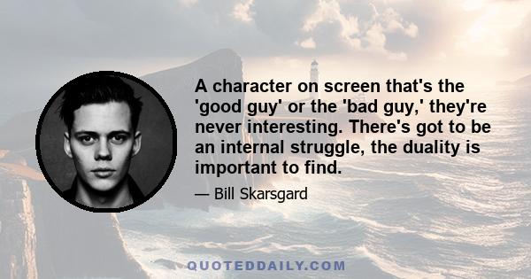 A character on screen that's the 'good guy' or the 'bad guy,' they're never interesting. There's got to be an internal struggle, the duality is important to find.