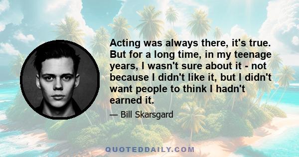 Acting was always there, it's true. But for a long time, in my teenage years, I wasn't sure about it - not because I didn't like it, but I didn't want people to think I hadn't earned it.