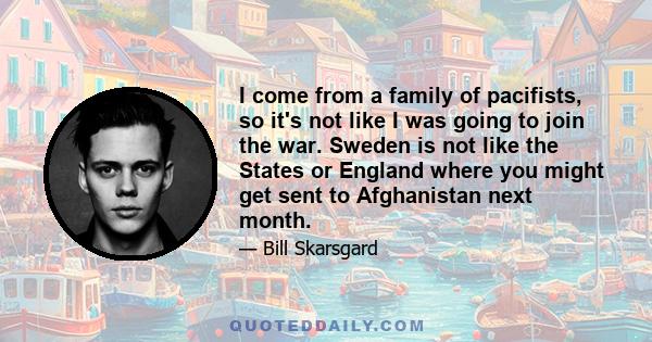 I come from a family of pacifists, so it's not like I was going to join the war. Sweden is not like the States or England where you might get sent to Afghanistan next month.