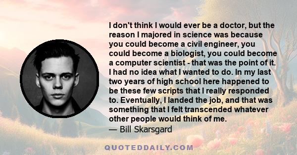 I don't think I would ever be a doctor, but the reason I majored in science was because you could become a civil engineer, you could become a biologist, you could become a computer scientist - that was the point of it.