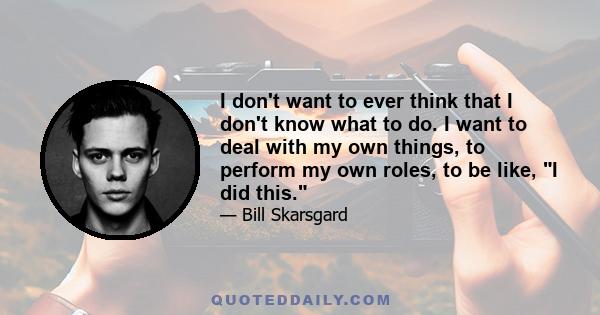 I don't want to ever think that I don't know what to do. I want to deal with my own things, to perform my own roles, to be like, I did this.