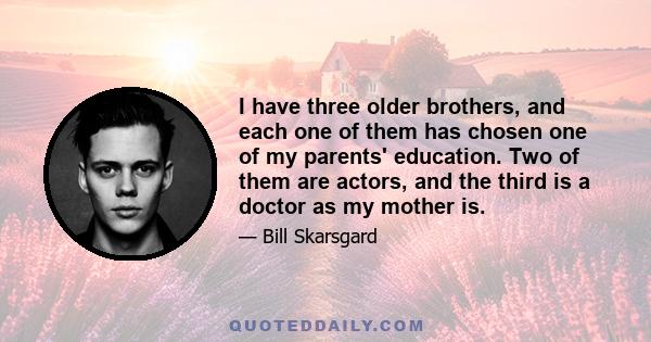 I have three older brothers, and each one of them has chosen one of my parents' education. Two of them are actors, and the third is a doctor as my mother is.