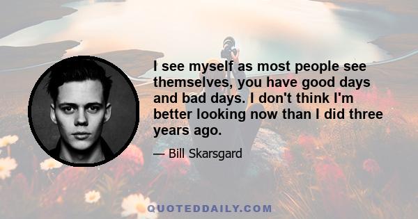 I see myself as most people see themselves, you have good days and bad days. I don't think I'm better looking now than I did three years ago.