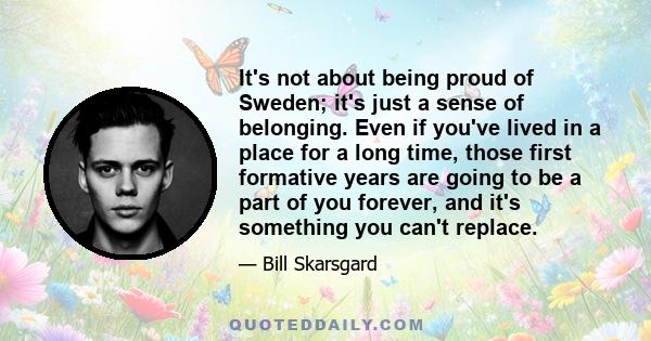 It's not about being proud of Sweden; it's just a sense of belonging. Even if you've lived in a place for a long time, those first formative years are going to be a part of you forever, and it's something you can't