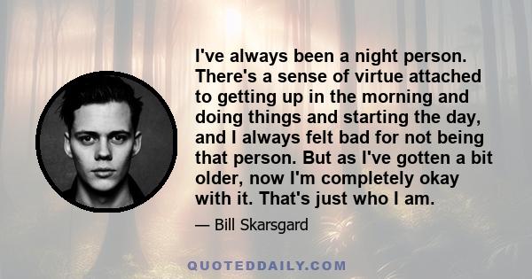 I've always been a night person. There's a sense of virtue attached to getting up in the morning and doing things and starting the day, and I always felt bad for not being that person. But as I've gotten a bit older,