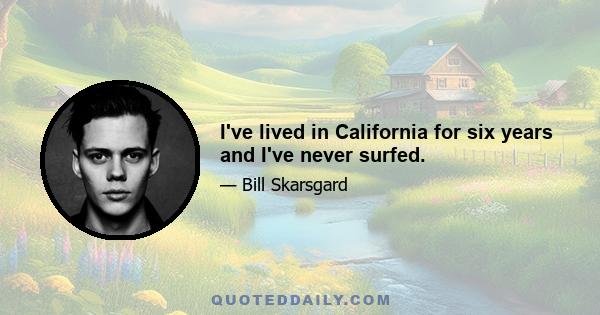 I've lived in California for six years and I've never surfed.