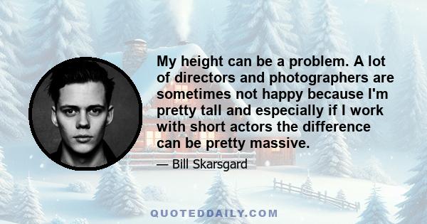 My height can be a problem. A lot of directors and photographers are sometimes not happy because I'm pretty tall and especially if I work with short actors the difference can be pretty massive.