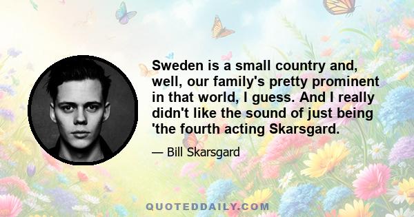 Sweden is a small country and, well, our family's pretty prominent in that world, I guess. And I really didn't like the sound of just being 'the fourth acting Skarsgard.