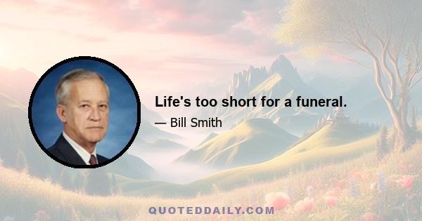 Life's too short for a funeral.