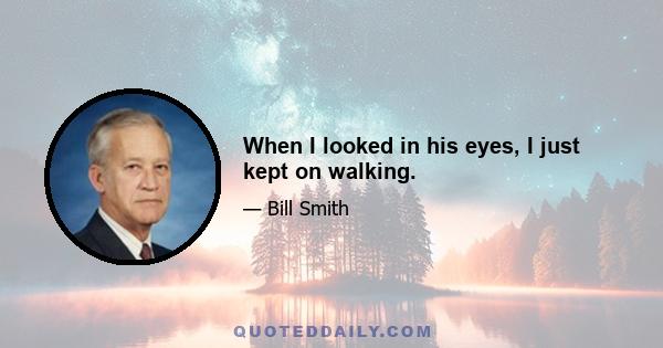 When I looked in his eyes, I just kept on walking.