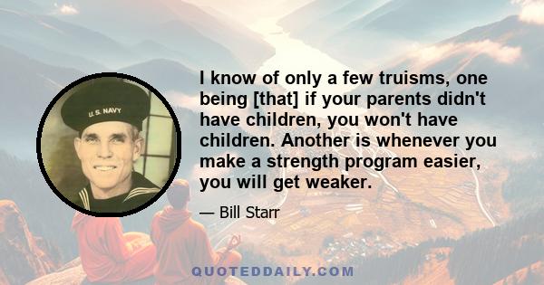 I know of only a few truisms, one being [that] if your parents didn't have children, you won't have children. Another is whenever you make a strength program easier, you will get weaker.