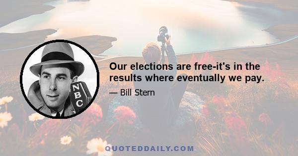 Our elections are free-it's in the results where eventually we pay.