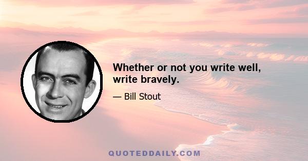 Whether or not you write well, write bravely.