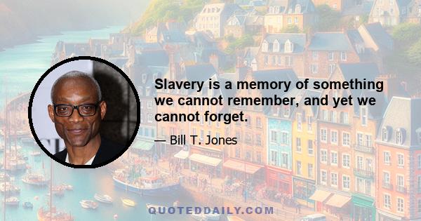 Slavery is a memory of something we cannot remember, and yet we cannot forget.