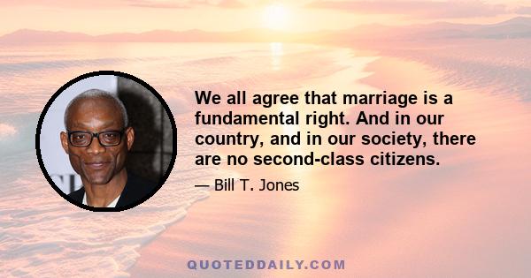 We all agree that marriage is a fundamental right. And in our country, and in our society, there are no second-class citizens.