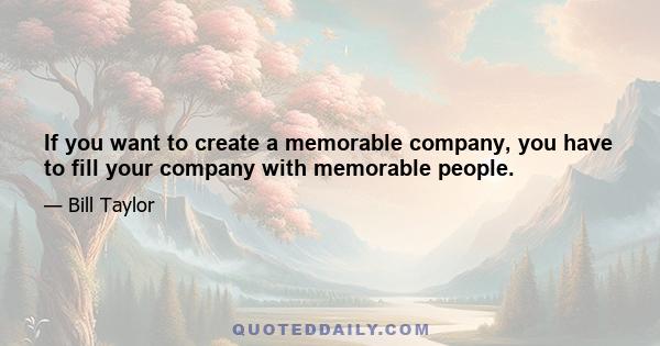 If you want to create a memorable company, you have to fill your company with memorable people.