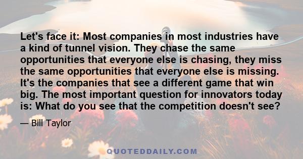 Let's face it: Most companies in most industries have a kind of tunnel vision. They chase the same opportunities that everyone else is chasing, they miss the same opportunities that everyone else is missing. It's the