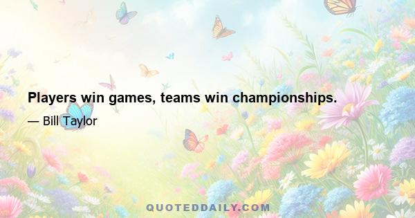 Players win games, teams win championships.