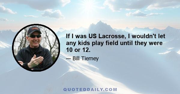 If I was US Lacrosse, I wouldn't let any kids play field until they were 10 or 12.