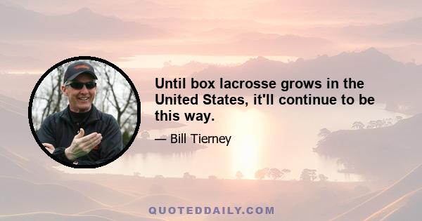 Until box lacrosse grows in the United States, it'll continue to be this way.