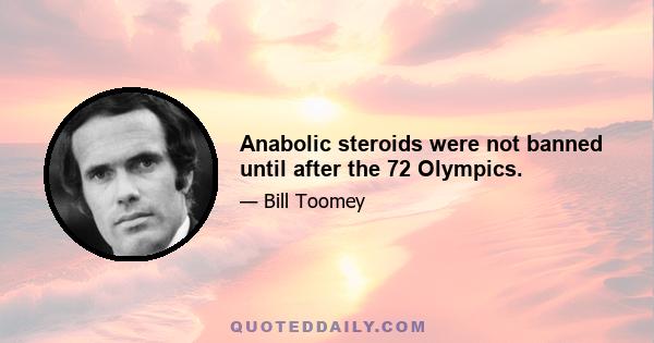 Anabolic steroids were not banned until after the 72 Olympics.