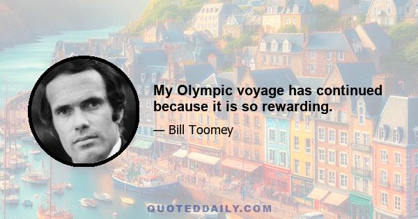 My Olympic voyage has continued because it is so rewarding.