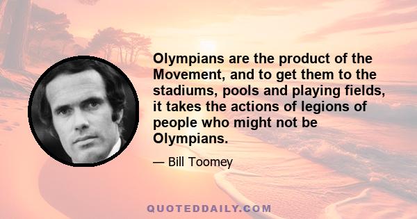 Olympians are the product of the Movement, and to get them to the stadiums, pools and playing fields, it takes the actions of legions of people who might not be Olympians.