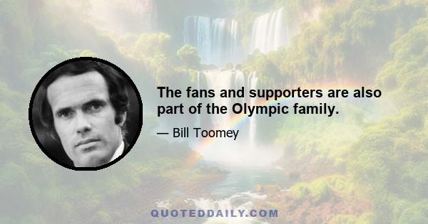 The fans and supporters are also part of the Olympic family.