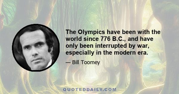 The Olympics have been with the world since 776 B.C., and have only been interrupted by war, especially in the modern era.