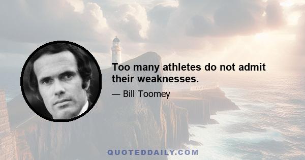 Too many athletes do not admit their weaknesses.