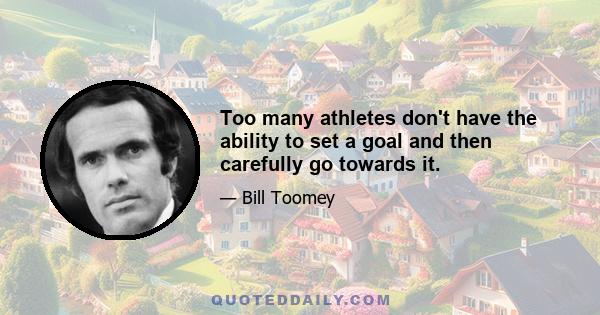 Too many athletes don't have the ability to set a goal and then carefully go towards it.