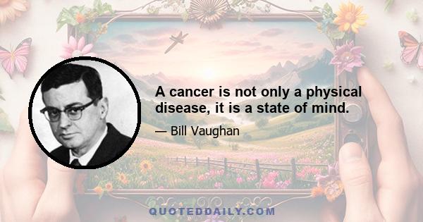 A cancer is not only a physical disease, it is a state of mind.